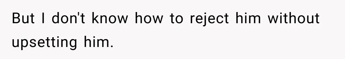 But I don't know how to reject him without upsetting him.