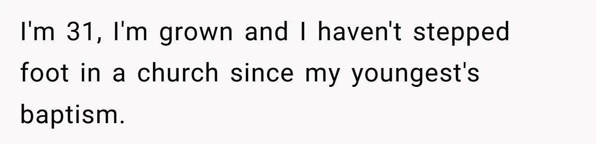 I'm 31, I'm grown and I haven't stepped foot in a church since my youngest's baptism.