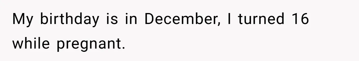 My birthday is in December, I turned 16 while pregnant.