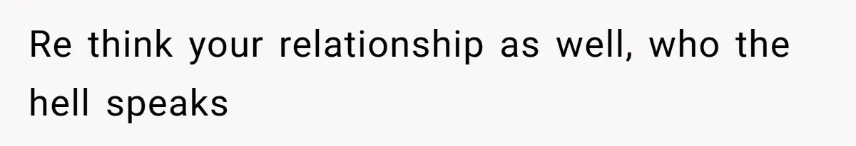 Re think your relationship as well, who the hell speaks