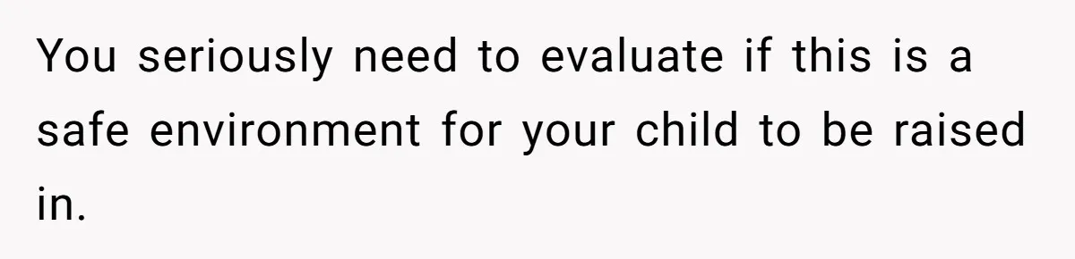You seriously need to evaluate if this is a safe environment for your child to be raised in.
