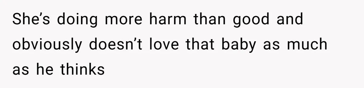 She’s doing more harm than good and obviously doesn’t love that baby as much as he thinks