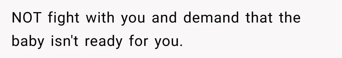 NOT fight with you and demand that the baby isn't ready for you.