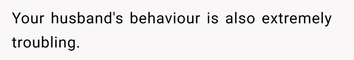 Your husband's behaviour is also extremely troubling.