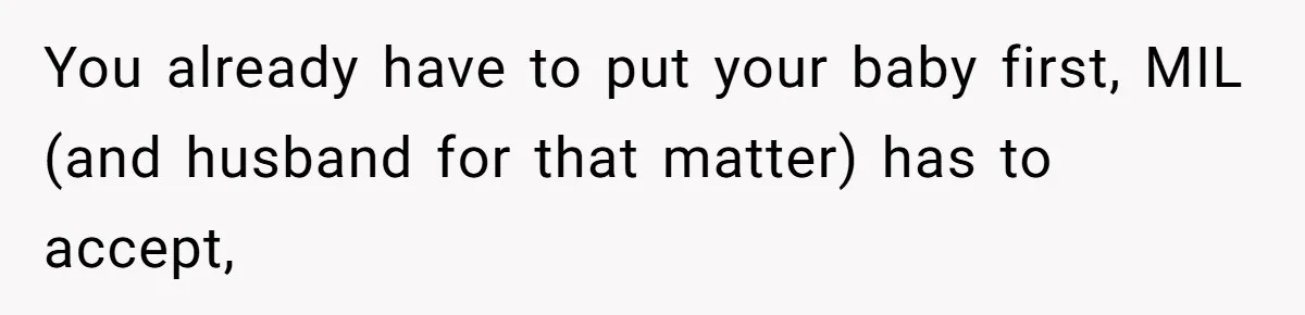 You already have to put your baby first, MIL (and husband for that matter) has to accept,