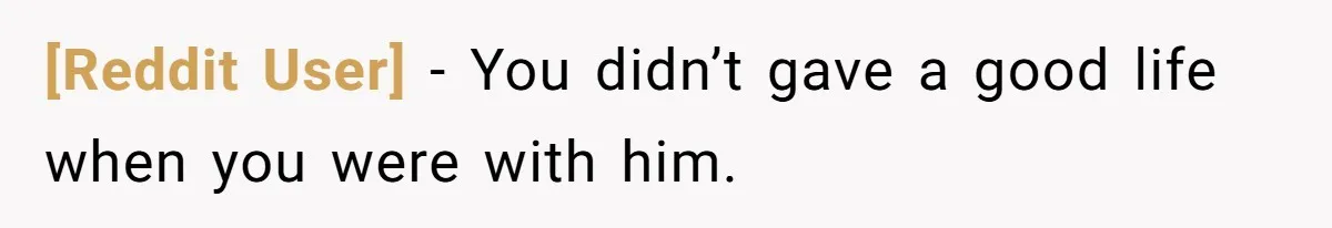 [Reddit User] − You didn’t gave a good life when you were with him.