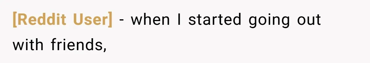 [Reddit User] − when I started going out with friends,
