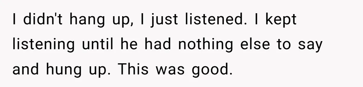 I didn't hang up, I just listened. I kept listening until he had nothing else to say and hung up. This was good.