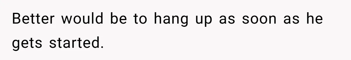 Better would be to hang up as soon as he gets started.