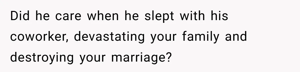 Did he care when he slept with his coworker, devastating your family and destroying your marriage?