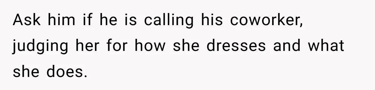 Ask him if he is calling his coworker, judging her for how she dresses and what she does.