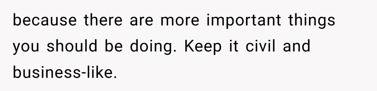 because there are more important things you should be doing. Keep it civil and business-like.
