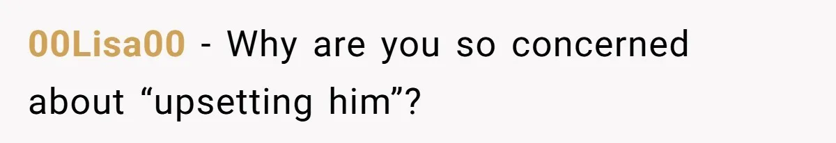 00Lisa00 − Why are you so concerned about “upsetting him”?