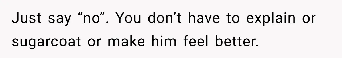 Just say “no”. You don’t have to explain or sugarcoat or make him feel better.