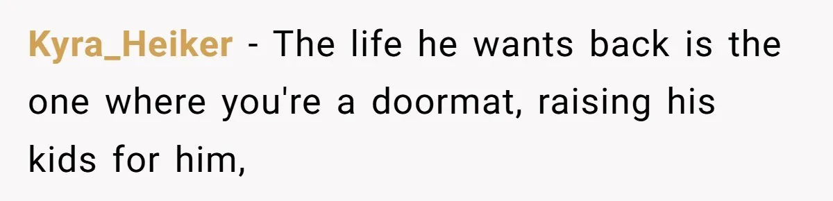 Kyra_Heiker − The life he wants back is the one where you're a doormat, raising his kids for him,