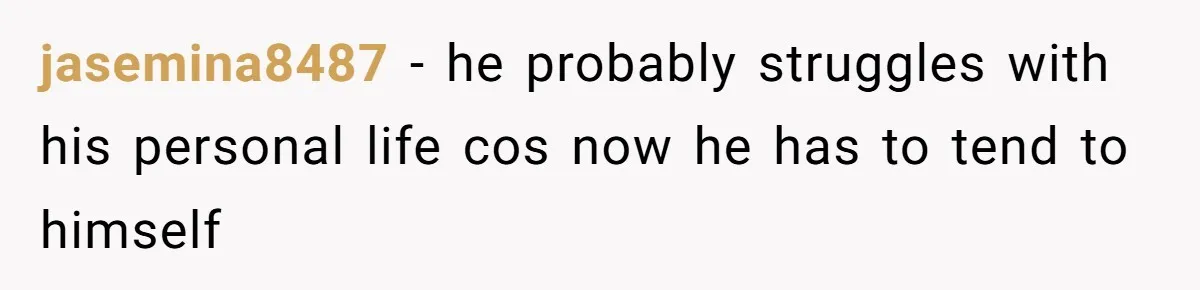 jasemina8487 − he probably struggles with his personal life cos now he has to tend to himself