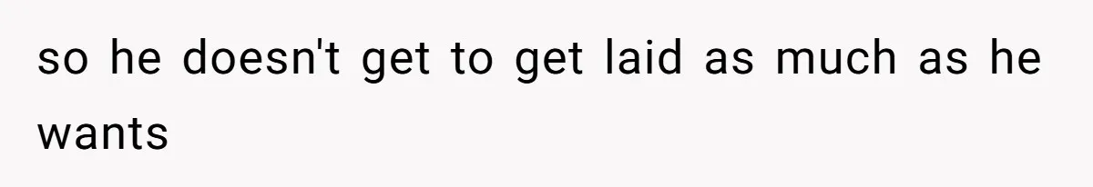 so he doesn't get to get laid as much as he wants