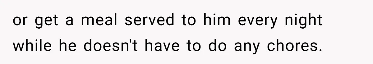 or get a meal served to him every night while he doesn't have to do any chores.
