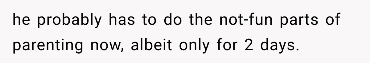 he probably has to do the not-fun parts of parenting now, albeit only for 2 days.