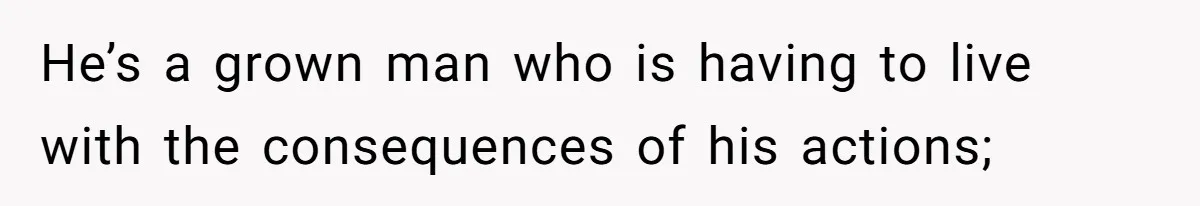 He’s a grown man who is having to live with the consequences of his actions;