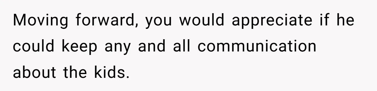 Moving forward, you would appreciate if he could keep any and all communication about the kids.