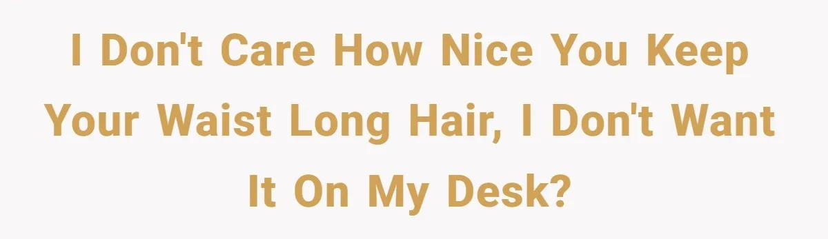 I don't care how nice you keep your waist long hair, I don't want it on my desk?