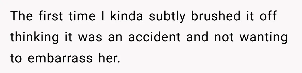 The first time I kinda subtly brushed it off thinking it was an accident and not wanting to embarrass her.