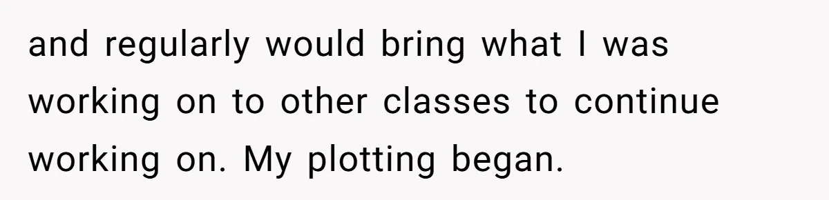 and regularly would bring what I was working on to other classes to continue working on. My plotting began.