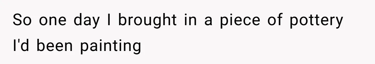 So one day I brought in a piece of pottery I'd been painting