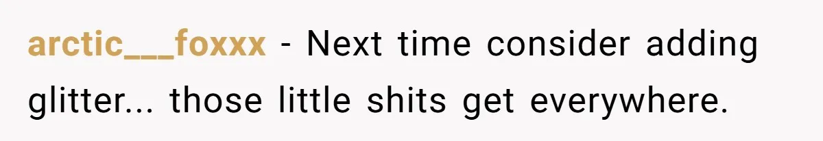 arctic___foxxx − Next time consider adding glitter... those little shits get everywhere.