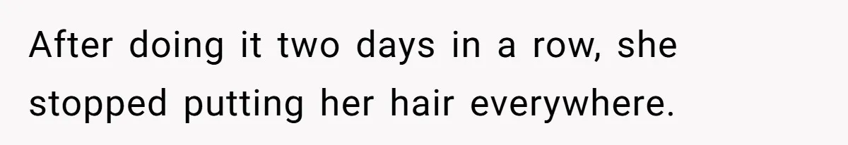 After doing it two days in a row, she stopped putting her hair everywhere.