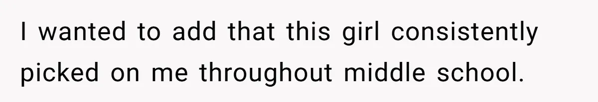 I wanted to add that this girl consistently picked on me throughout middle school.