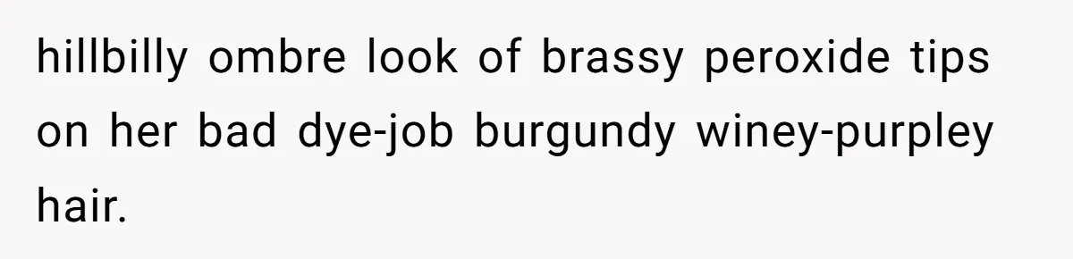 hillbilly ombre look of brassy peroxide tips on her bad dye-job burgundy winey-purpley hair.