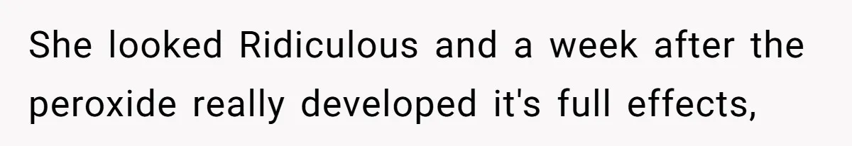 She looked Ridiculous and a week after the peroxide really developed it's full effects,
