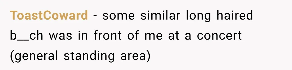 ToastCoward − some similar long haired b__ch was in front of me at a concert (general standing area)