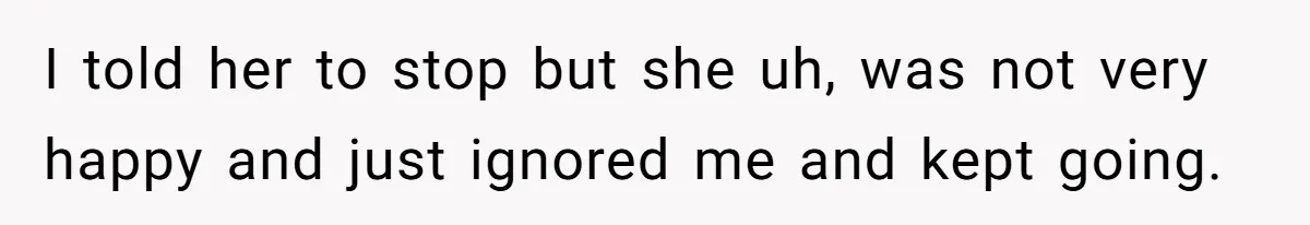 I told her to stop but she uh, was not very happy and just ignored me and kept going.