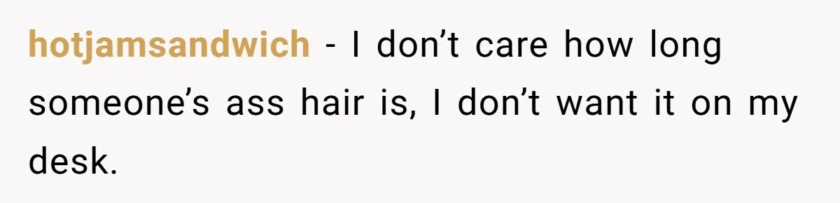 hotjamsandwich − I don’t care how long someone’s ass hair is, I don’t want it on my desk.