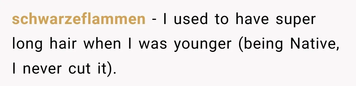 schwarzeflammen − I used to have super long hair when I was younger (being Native, I never cut it).