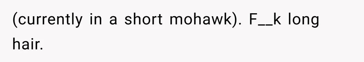 (currently in a short mohawk). F__k long hair.
