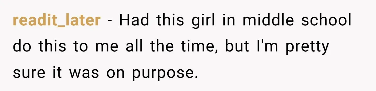readit_later − Had this girl in middle school do this to me all the time, but I'm pretty sure it was on purpose.