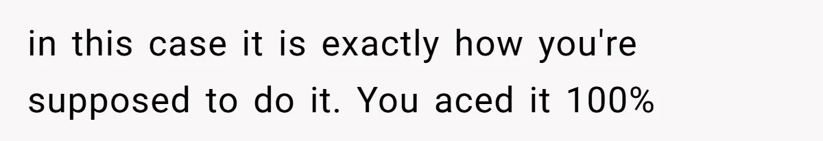 in this case it is exactly how you're supposed to do it. You aced it 100%