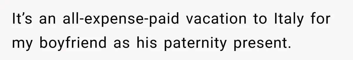 It’s an all-expense-paid vacation to Italy for my boyfriend as his paternity present.