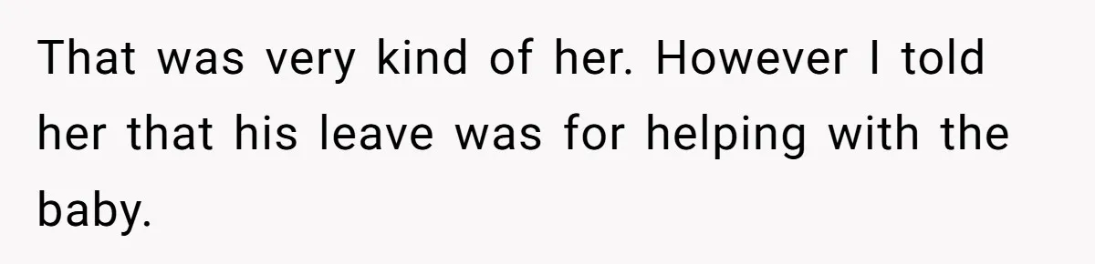 That was very kind of her. However I told her that his leave was for helping with the baby.