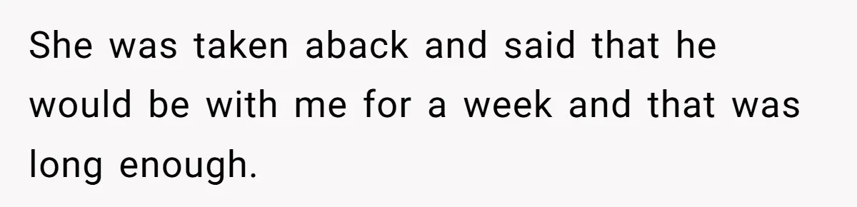 She was taken aback and said that he would be with me for a week and that was long enough.