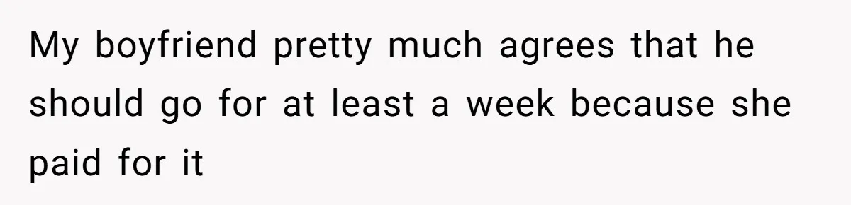 My boyfriend pretty much agrees that he should go for at least a week because she paid for it
