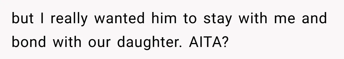 but I really wanted him to stay with me and bond with our daughter. AITA?