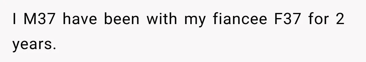 I M37 have been with my fiancee F37 for 2 years.