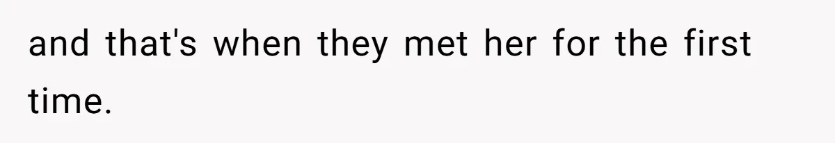 and that's when they met her for the first time.