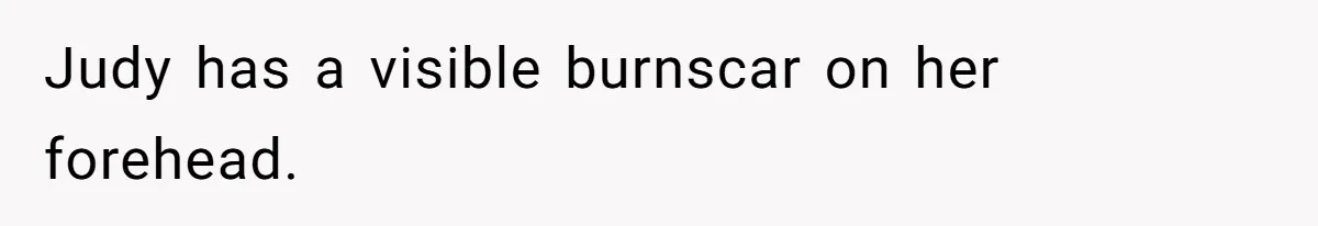 Judy has a visible burnscar on her forehead.