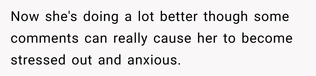 Now she's doing a lot better though some comments can really cause her to become stressed out and anxious.
